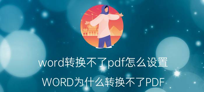 word转换不了pdf怎么设置 WORD为什么转换不了PDF？